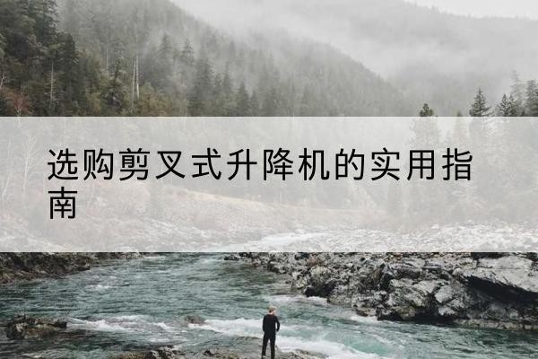 彭山剪叉式升降机怎么选-选购剪叉式升降机的实用指南
