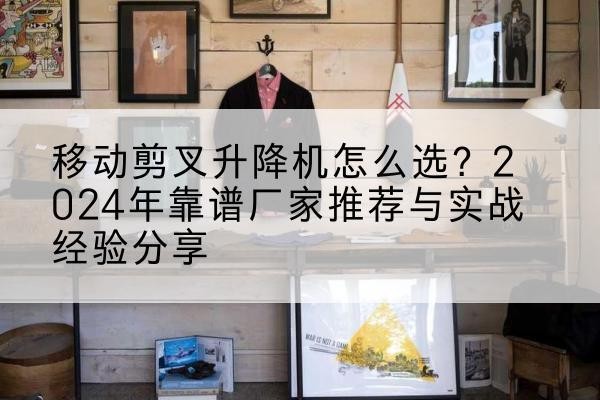 彭山升降平台厂家推荐-移动剪叉升降机怎么选?2024年靠谱厂家推荐与实战经验分享