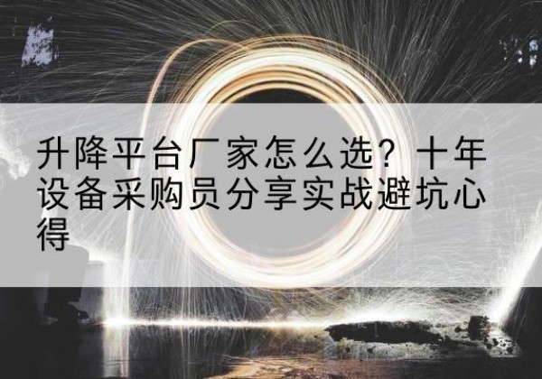 彭山升降平台厂家-怎么选？十年设备采购员分享实战避坑心得