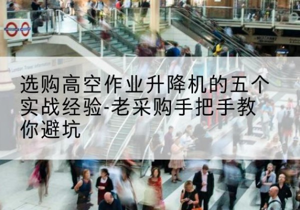 彭山高空作业升降机厂家-选购高空作业升降机的五个实战经验-老采购手把手教你避坑