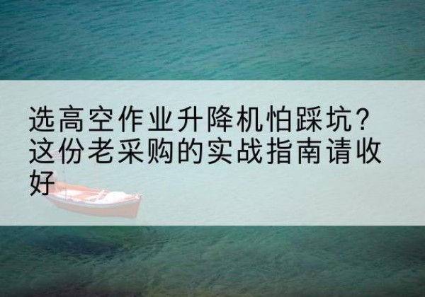 彭山高空作业升降机厂家推荐-选高空作业升降机怕踩坑？这份老采购的实战指南请收好