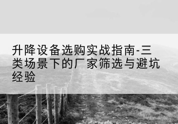 彭山移动式升降机厂家推荐-升降设备选购实战指南-三类场景下的厂家筛选与避坑经验