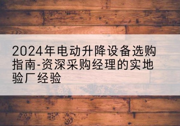 彭山电动剪叉升降平台厂家-2024年电动升降设备选购指南-资深采购经理的实地验厂经验