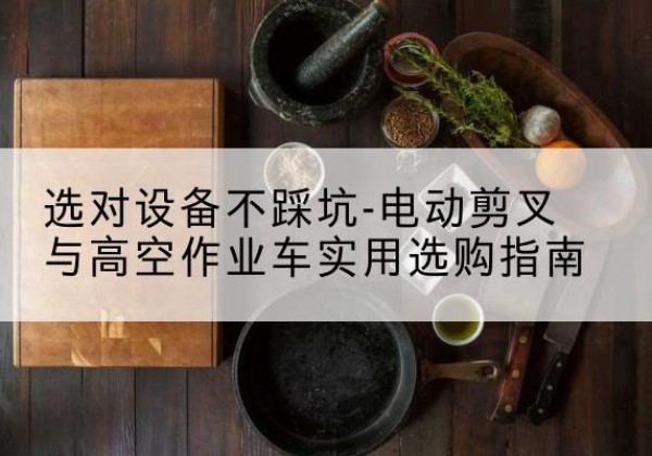 彭山电动剪叉升降平台怎么选-选对设备不踩坑-电动剪叉与高空作业车实用选购指南