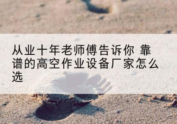 彭山高空作业升降机厂家推荐-从业十年老师傅告诉你 靠谱的高空作业设备厂家怎么选