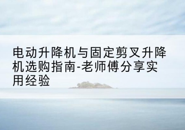 彭山电动升降机怎么选-电动升降机与固定剪叉升降机选购指南-老师傅分享实用经验