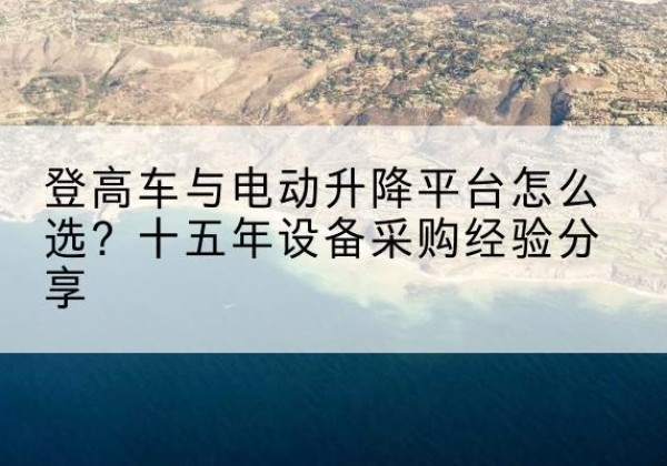 彭山登高车厂家厂家-登高车与电动升降平台怎么选？十五年设备采购经验分享
