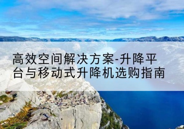 彭山升降平台厂家-*空间解决方案-升降平台与移动式升降机选购指南