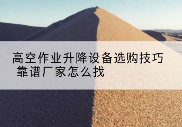 彭山电动升降平台厂家推荐-高空作业升降设备选购技巧 靠谱厂家怎么找