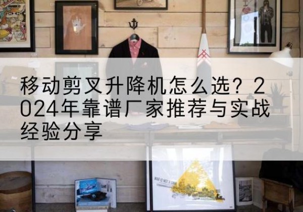 彭山升降平台厂家推荐-移动剪叉升降机怎么选？2024年靠谱厂家推荐与实战经验分享