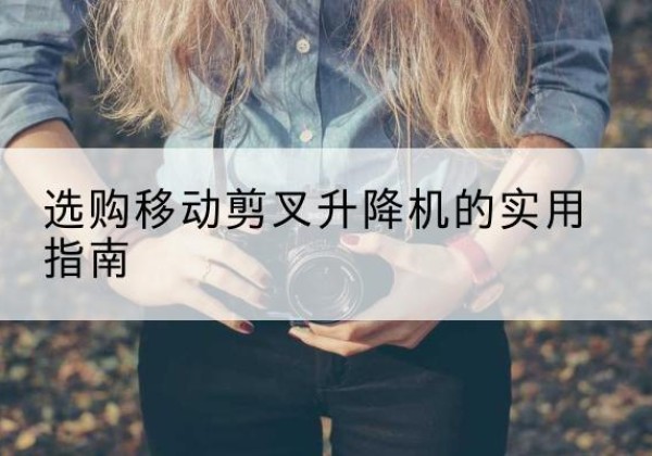 彭山移动剪叉升降机怎么选-选购移动剪叉升降机的实用指南