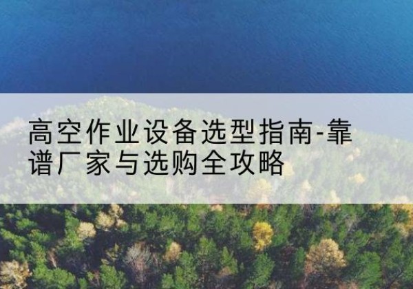 彭山升降车厂家-高空作业设备选型指南-靠谱厂家与选购全攻略